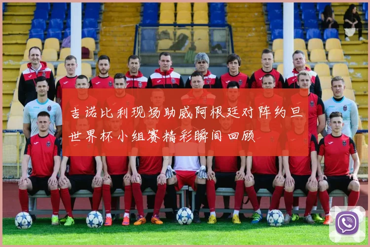 吉诺比利现场助威阿根廷对阵约旦世界杯小组赛精彩瞬间回顾