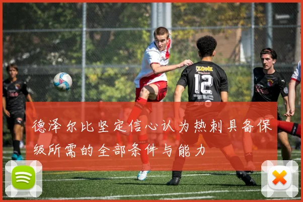 德泽尔比坚定信心认为热刺具备保级所需的全部条件与能力