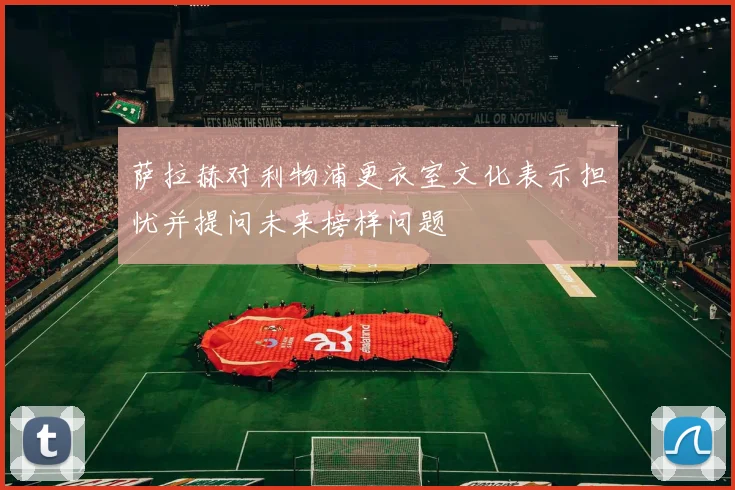萨拉赫对利物浦更衣室文化表示担忧并提问未来榜样问题
