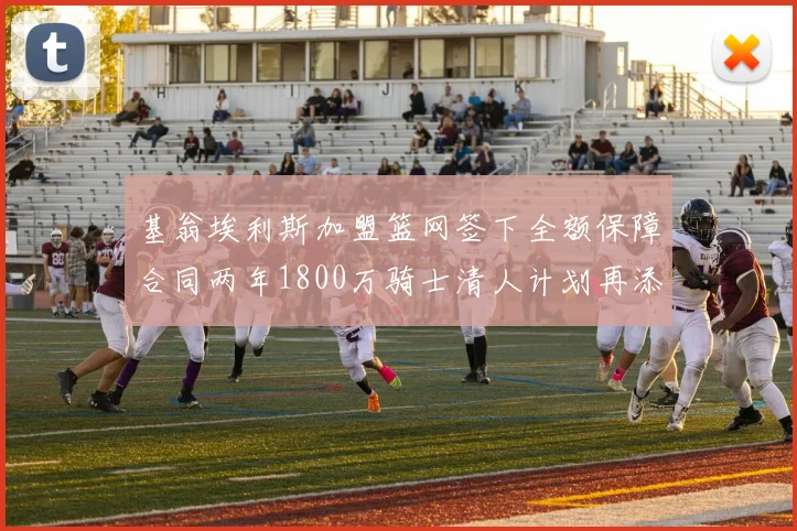 基翁埃利斯加盟篮网签下全额保障合同两年1800万骑士清人计划再添新动态