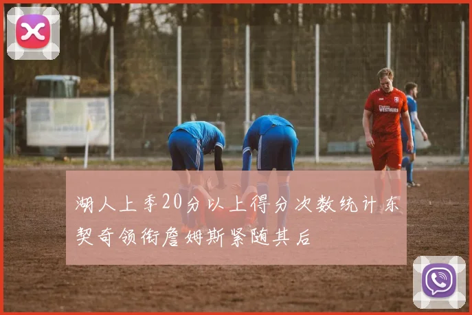 湖人上季20分以上得分次数统计东契奇领衔詹姆斯紧随其后