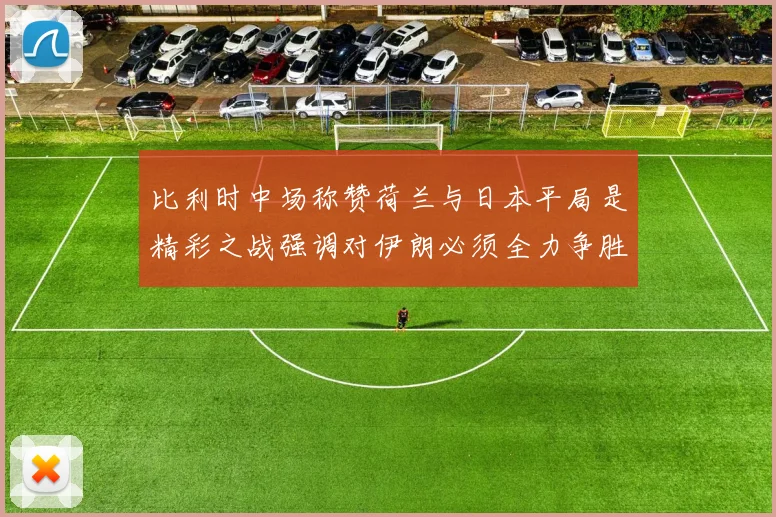 比利时中场称赞荷兰与日本平局是精彩之战强调对伊朗必须全力争胜