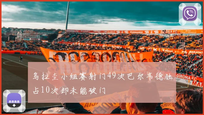 乌拉圭小组赛射门49次巴尔韦德独占10次却未能破门