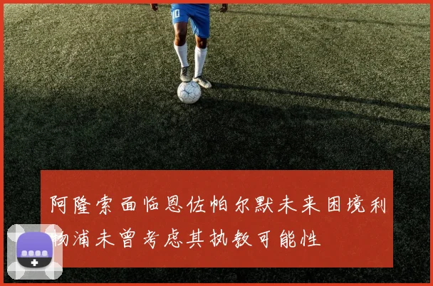 阿隆索面临恩佐帕尔默未来困境利物浦未曾考虑其执教可能性