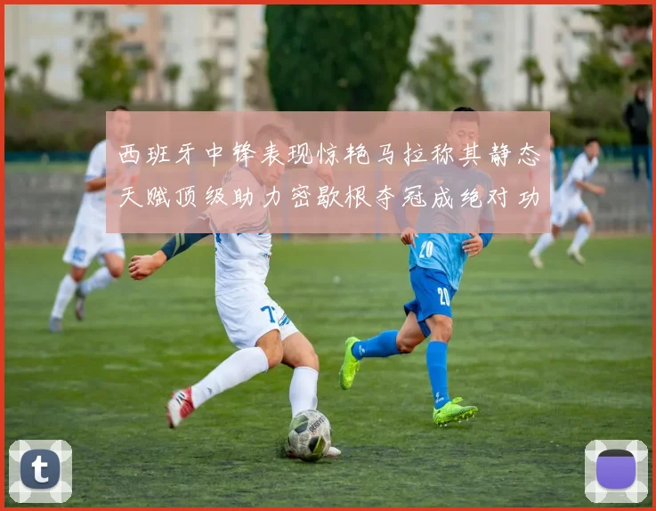 西班牙中锋表现惊艳马拉称其静态天赋顶级助力密歇根夺冠成绝对功臣