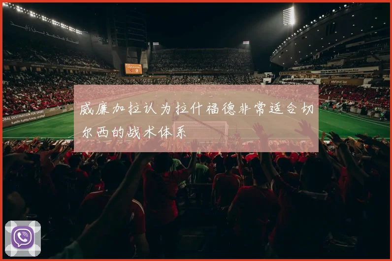 威廉加拉认为拉什福德非常适合切尔西的战术体系