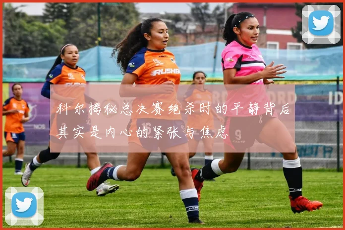 科尔揭秘总决赛绝杀时的平静背后其实是内心的紧张与焦虑