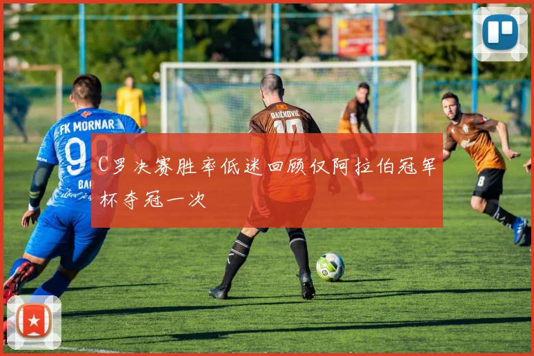 C罗决赛胜率低迷回顾仅阿拉伯冠军杯夺冠一次