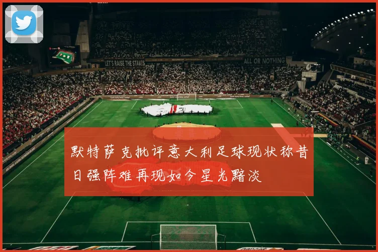 默特萨克批评意大利足球现状称昔日强阵难再现如今星光黯淡