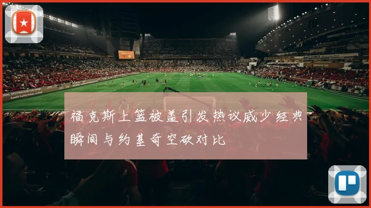 福克斯上篮被盖引发热议威少经典瞬间与约基奇空砍对比