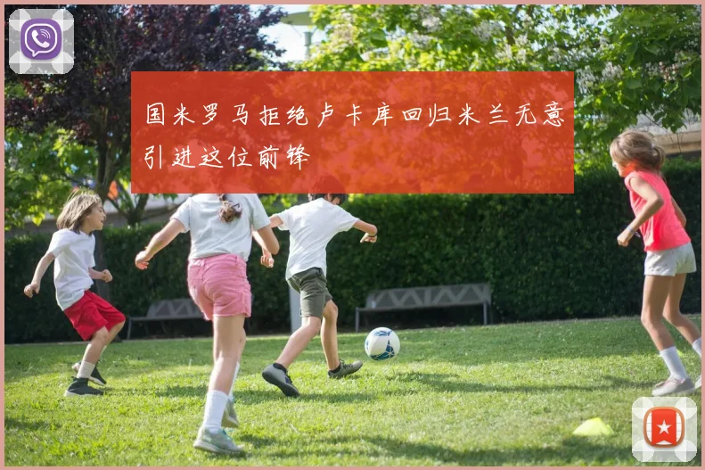 国米罗马拒绝卢卡库回归米兰无意引进这位前锋