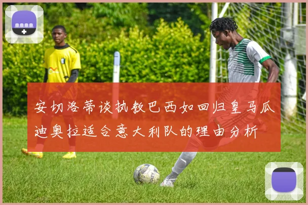 安切洛蒂谈执教巴西如回归皇马瓜迪奥拉适合意大利队的理由分析