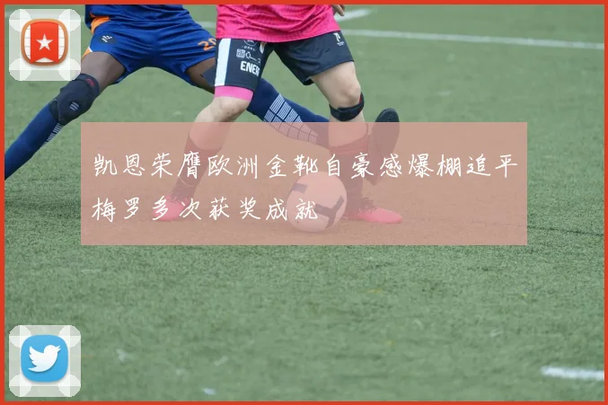 凯恩荣膺欧洲金靴自豪感爆棚追平梅罗多次获奖成就